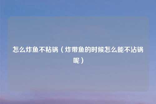 怎么炸鱼不粘锅(炸带鱼的时候怎么能不沾锅呢)