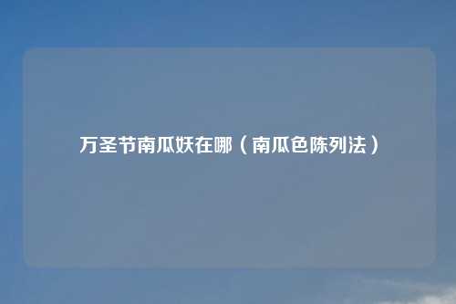 万圣节南瓜妖在哪(南瓜色陈列法)