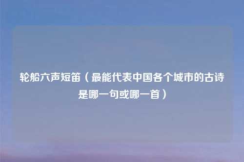 轮船六声短笛(最能代表中国各个城市的古诗是哪一句或哪一首)