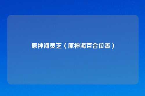 原神海灵芝（原神海百合位置）