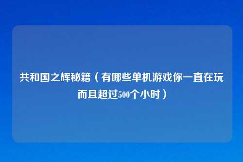 共和国之辉秘籍(有哪些单机游戏你一直在玩而且超过500个小时)