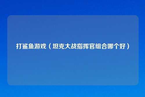 打鲨鱼游戏（坦克大战指挥官组合哪个好）