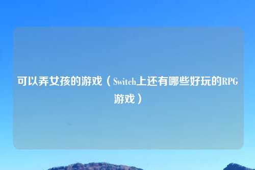 可以弄女孩的游戏（Switch上还有哪些好玩的RPG游戏）