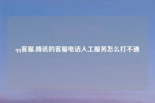 qq ,腾讯的 人工服务怎么打不通