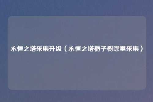 永恒之塔采集升级（永恒之塔栀子树哪里采集）
