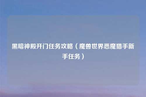 黑暗神殿开门任务攻略（魔兽世界恶魔猎手新手任务）