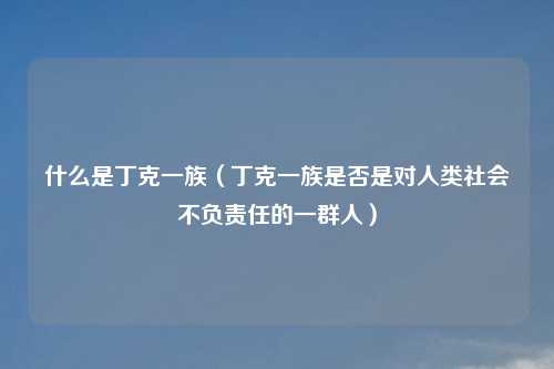 什么是丁克一族（丁克一族是否是对人类社会不负责任的一群人）