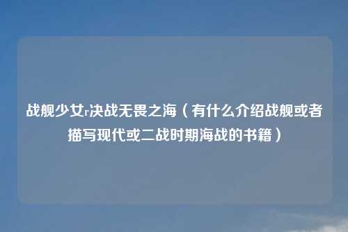 战舰少女r决战无畏之海（有什么介绍战舰或者描写现代或二战时期海战的书籍）