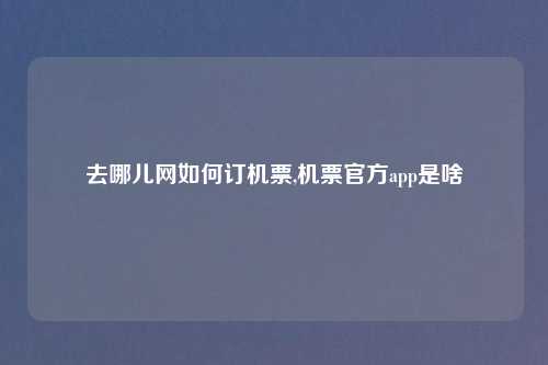 去哪儿网如何订机票,机票官方app是啥