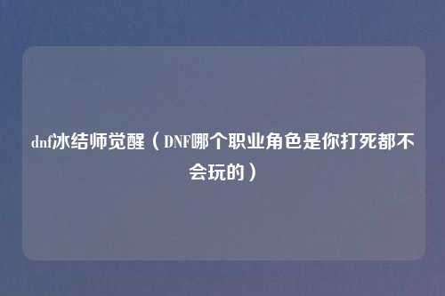 dnf冰结师觉醒(DNF哪个职业角色是你打死都不会玩的)