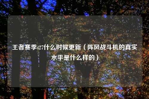 王者赛季s27什么时候更新（阵风战斗机的真实水平是什么样的）