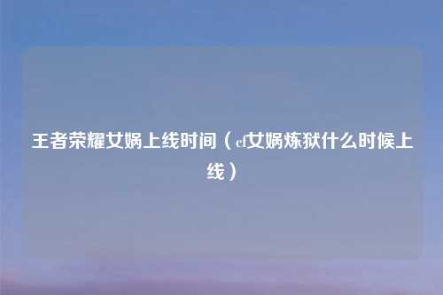 王者荣耀女娲上线时间（cf女娲炼狱什么时候上线）