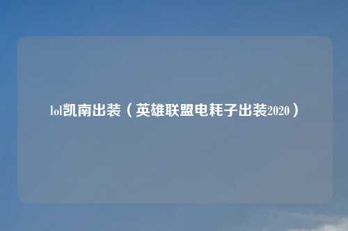 lol凯南出装（英雄联盟电耗子出装2020）