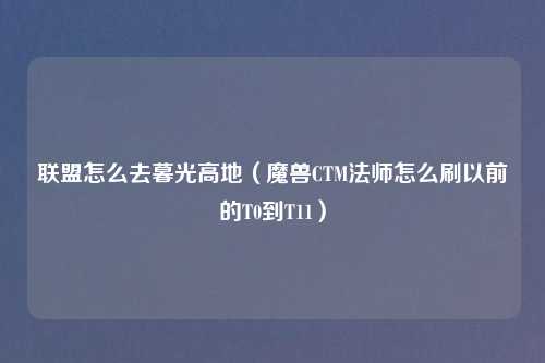 联盟怎么去暮光高地（魔兽CTM法师怎么刷以前的T0到T11）