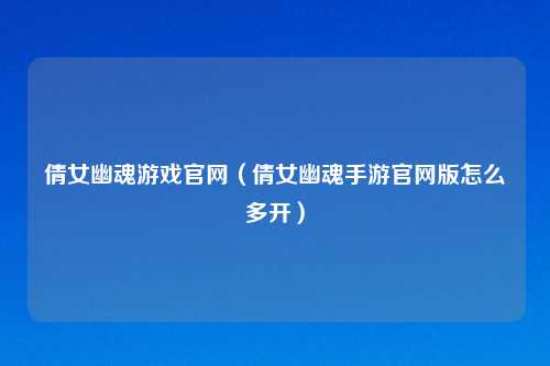 倩女幽魂游戏官网（倩女幽魂手游官网版怎么多开）