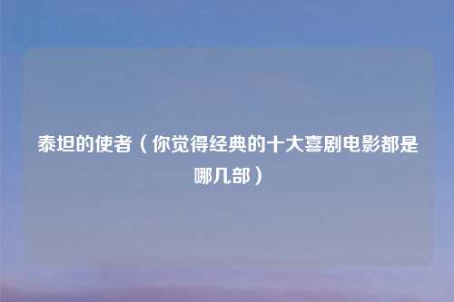 泰坦的使者（你觉得经典的十大喜剧电影都是哪几部）