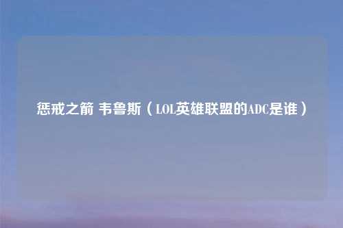 惩戒之箭 韦鲁斯（LOL英雄联盟的ADC是谁）