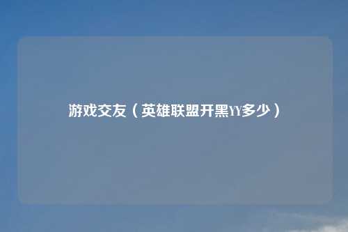 游戏交友（英雄联盟开黑YY多少）