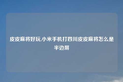 皮皮麻将好玩,小米手机打四川皮皮麻将怎么是半边屏
