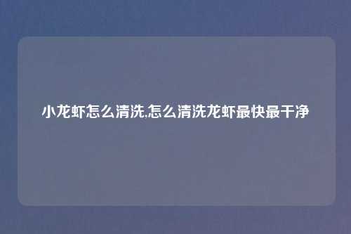 小龙虾怎么清洗,怎么清洗龙虾最快最干净