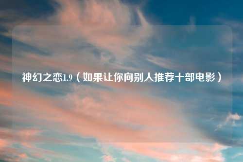 神幻之恋1.9(如果让你向别人推荐十部电影)