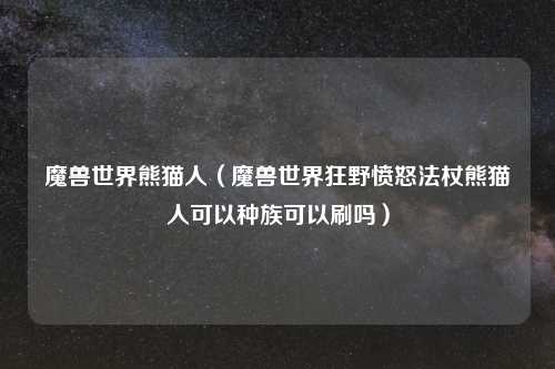 魔兽世界熊猫人（魔兽世界狂野愤怒法杖熊猫人可以种族可以刷吗）