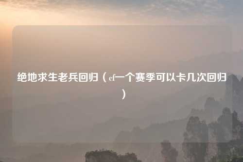 绝地求生老兵回归（cf一个赛季可以卡几次回归）