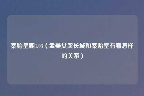 秦始皇朝1.03(孟姜女哭长城和秦始皇有着怎样的关系)