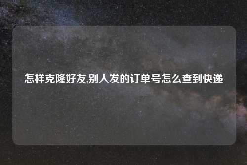 怎样克隆好友,别人发的订单号怎么查到快递