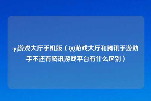 qq游戏大厅手机版（     游戏大厅和腾讯手游助手不还有腾讯游戏平台有什么区别）
