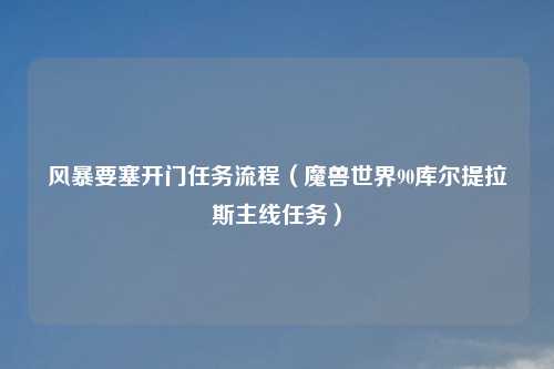 风暴要塞开门任务流程（魔兽世界90库尔提拉斯主线任务）