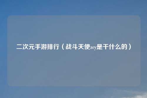 二次元手游排行（战斗天使zcy是干什么的）