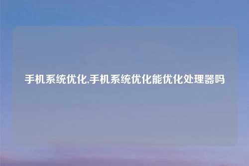 手机系统优化,手机系统优化能优化处理器吗