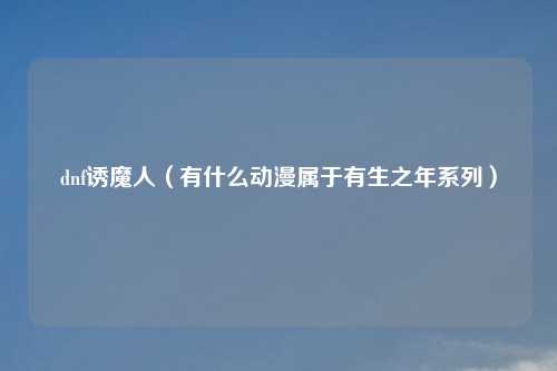 dnf诱魔人（有什么动漫属于有生之年系列）