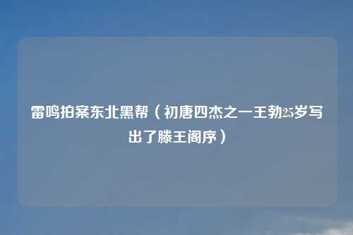 雷鸣拍案东北黑帮(初唐四杰之一王勃25岁写出了滕王阁序)