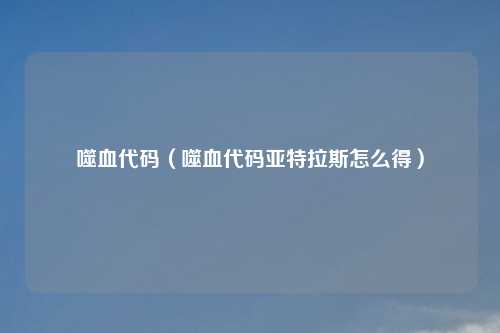 噬血代码（噬血代码亚特拉斯怎么得）