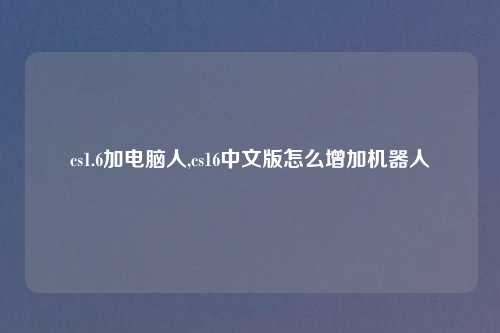 cs1.6加电脑人,cs16中文版怎么增加机器人