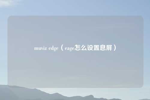 muviz edge（eage怎么设置息屏）