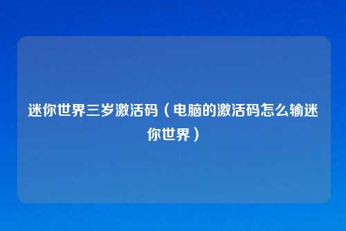 迷你世界三岁激活码（电脑的激活码怎么输迷你世界）
