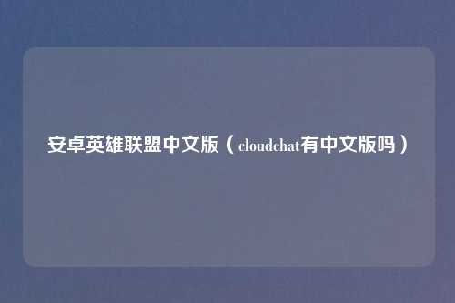 安卓英雄联盟中文版（cloudchat有中文版吗）