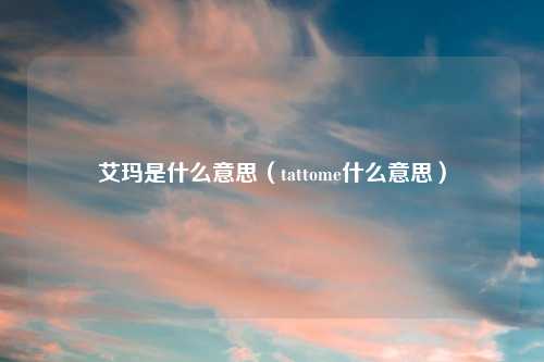 艾玛是什么意思（tattome什么意思）