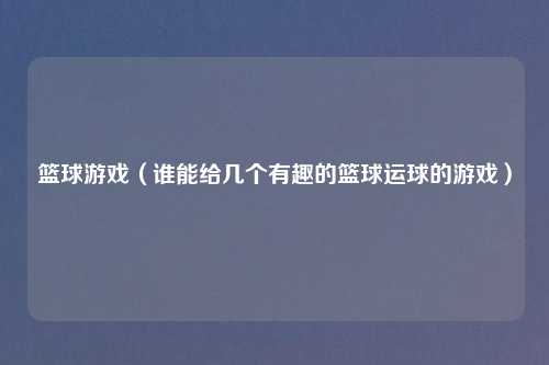 篮球游戏（谁能给几个有趣的篮球运球的游戏）