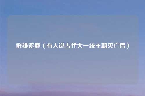 群雄逐鹿(有人说古代大一统王朝灭亡后)