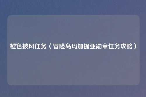 橙色披风任务(冒险岛玛加提亚勋章任务攻略)