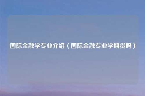 国际金融学专业介绍（国际金融专业学期货吗）