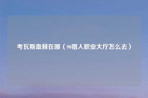 考瓦斯血棘在哪（90猎人职业大厅怎么去）