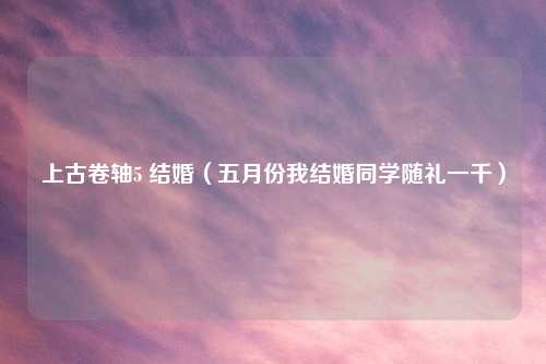 上古卷轴5 结婚(五月份我结婚同学随礼一千)