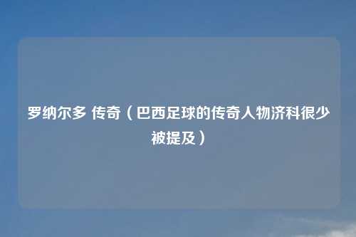 罗纳尔多 传奇（巴西足球的传奇人物济科很少被提及）