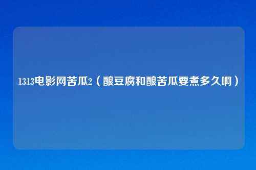 1313电影网苦瓜2(酿豆腐和酿苦瓜要煮多久啊)