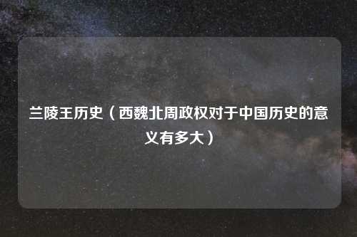 兰陵王历史（西魏北周政权对于中国历史的意义有多大）